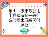 乐山一级市政公用工程建造师一般什么时候出成绩何时发证