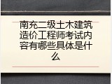 南充二级土木建筑造价工程师考试内容有哪些具体是什么
