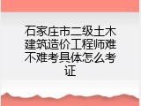 石家庄市二级土木建筑造价工程师难不难考具体怎么考证
