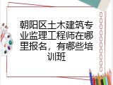 朝阳区土木建筑专业监理工程师在哪里报名，有哪些培训班