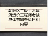 朝阳区二级土木建筑造价工程师考试具体有哪些科目和内容