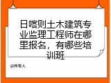 日喀则土木建筑专业监理工程师在哪里报名，有哪些培训班