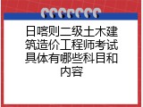 日喀则二级土木建筑造价工程师考试具体有哪些科目和内容