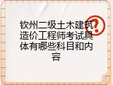 钦州二级土木建筑造价工程师考试具体有哪些科目和内容