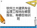钦州土木建筑专业监理工程师在哪里报名，有哪些培训班