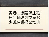 贵港二级建筑工程建造师培训学费多少钱在哪报名培训