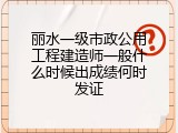 丽水一级市政公用工程建造师一般什么时候出成绩何时发证