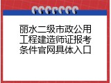 丽水二级市政公用工程建造师证报考条件官网具体入口