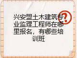 兴安盟土木建筑专业监理工程师在哪里报名，有哪些培训班