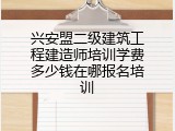 兴安盟二级建筑工程建造师培训学费多少钱在哪报名培训