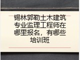 锡林郭勒土木建筑专业监理工程师在哪里报名,有哪些培训班