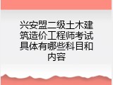 兴安盟二级土木建筑造价工程师考试具体有哪些科目和内容