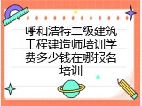 呼和浩特二级建筑工程建造师培训学费多少钱在哪报名培训