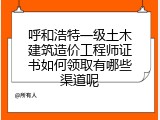 呼和浩特一级土木建筑造价工程师证书如何领取有哪些渠道呢