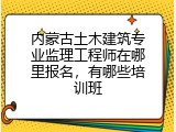 内蒙古土木建筑专业监理工程师在哪里报名,有哪些培训班