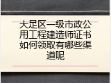 大足区一级市政公用工程建造师证书如何领取有哪些渠道呢