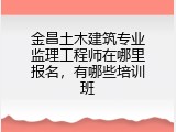 金昌土木建筑专业监理工程师在哪里报名,有哪些培训班