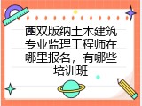 西双版纳土木建筑专业监理工程师在哪里报名，有哪些培训班
