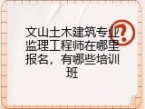 文山土木建筑专业监理工程师在哪里报名,有哪些培训班