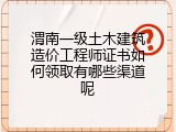 渭南一级土木建筑造价工程师证书如何领取有哪些渠道呢
