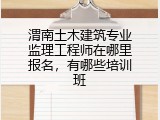 渭南土木建筑专业监理工程师在哪里报名,有哪些培训班