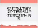 咸阳二级土木建筑造价工程师考试具体有哪些科目和内容