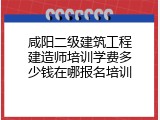 咸阳二级建筑工程建造师培训学费多少钱在哪报名培训