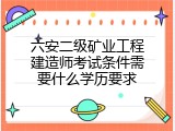 六安二级矿业工程建造师考试条件需要什么学历要求