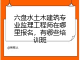 六盘水土木建筑专业监理工程师在哪里报名,有哪些培训班