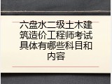 六盘水二级土木建筑造价工程师考试具体有哪些科目和内容