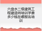 六盘水二级建筑工程建造师培训学费多少钱在哪报名培训