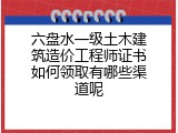 六盘水一级土木建筑造价工程师证书如何领取有哪些渠道呢