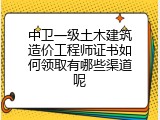 中卫一级土木建筑造价工程师证书如何领取有哪些渠道呢