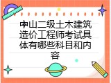 中山二级土木建筑造价工程师考试具体有哪些科目和内容