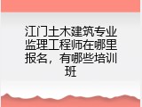 江门土木建筑专业监理工程师在哪里报名，有哪些培训班