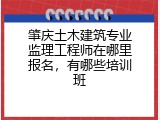 肇庆土木建筑专业监理工程师在哪里报名，有哪些培训班