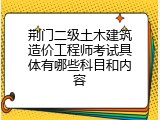 荆门二级土木建筑造价工程师考试具体有哪些科目和内容