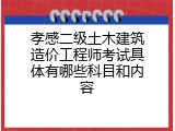 孝感二级土木建筑造价工程师考试具体有哪些科目和内容