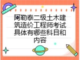 阿勒泰二级土木建筑造价工程师考试具体有哪些科目和内容