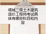 塔城二级土木建筑造价工程师考试具体有哪些科目和内容