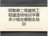 阿勒泰二级建筑工程建造师培训学费多少钱在哪报名培训