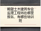 鹤壁土木建筑专业监理工程师在哪里报名，有哪些培训班
