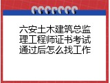 六安土木建筑总监理工程师证书考试通过后怎么找工作