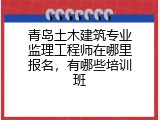 青岛土木建筑专业监理工程师在哪里报名，有哪些培训班