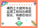 湘西土木建筑专业监理工程师在哪里报名，有哪些培训班