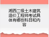 湘西二级土木建筑造价工程师考试具体有哪些科目和内容