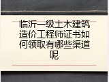 临沂一级土木建筑造价工程师证书如何领取有哪些渠道呢