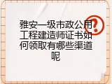 雅安一级市政公用工程建造师证书如何领取有哪些渠道呢
