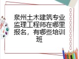 泉州土木建筑专业监理工程师在哪里报名，有哪些培训班