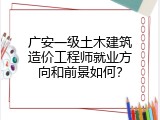 广安一级土木建筑造价工程师就业方向和前景如何？